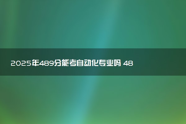 2025年489分能考自动化专业吗 489分自动化专业大学推荐