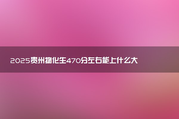 2025贵州物化生470分左右能上什么大学 可以报考的院校名单