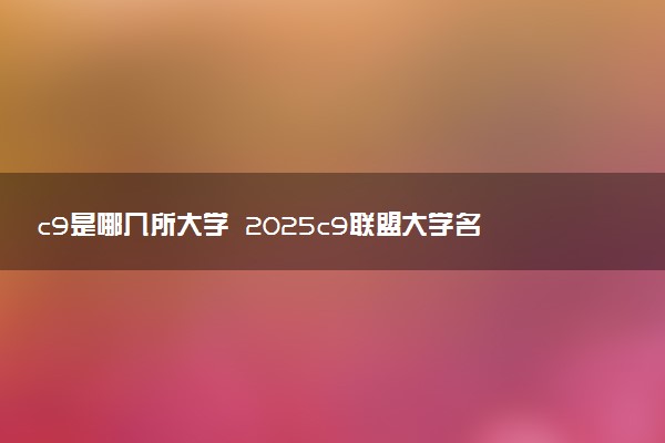 c9是哪几所大学 2025c9联盟大学名单