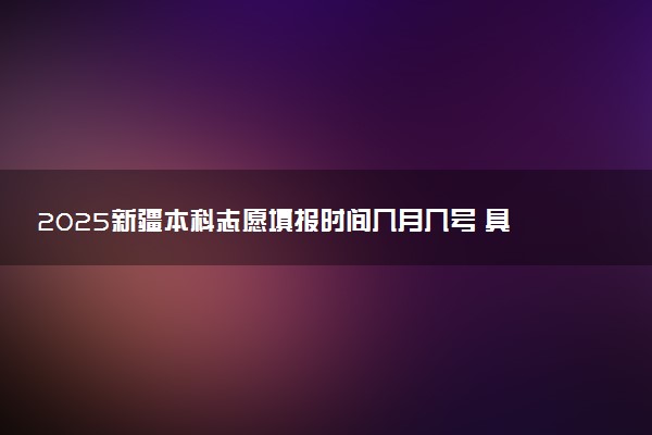 2025新疆本科志愿填报时间几月几号 具体填报时间安排