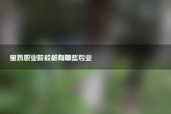 宝鸡职业院校都有哪些专业