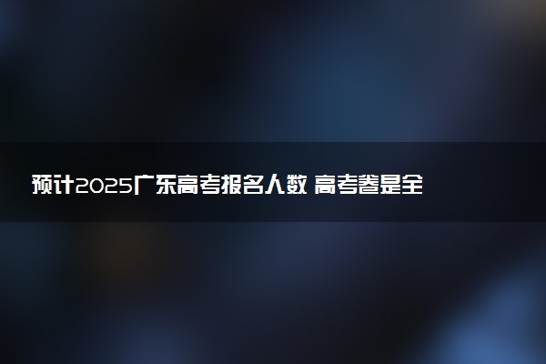 预计2025广东高考报名人数 高考卷是全国几卷