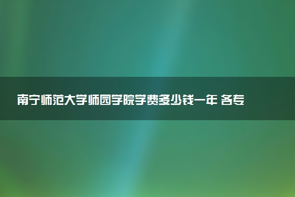 南宁师范大学师园学院学费多少钱一年 各专业收费标准（2025年参考）