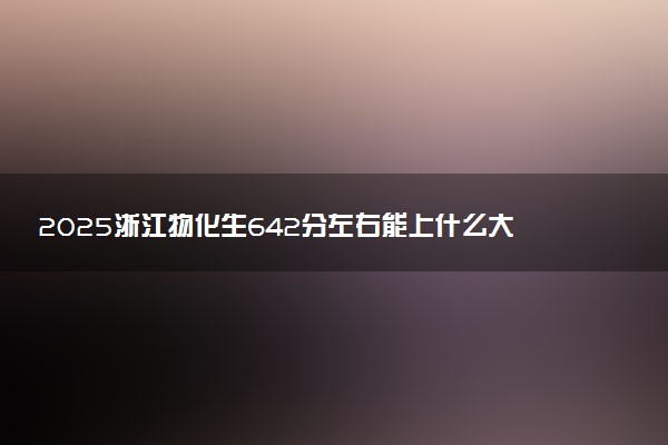 2025浙江物化生642分左右能上什么大学 可以报考的院校名单