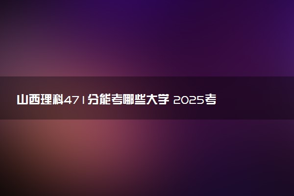 山西理科471分能考哪些大学 2025考生稳上的大学名单