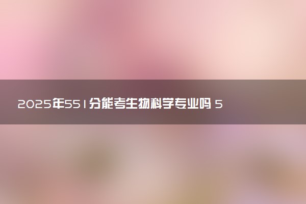 2025年551分能考生物科学专业吗 551分生物科学专业大学推荐