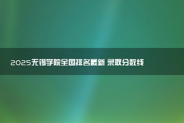 2025无锡学院全国排名最新 录取分数线是多少