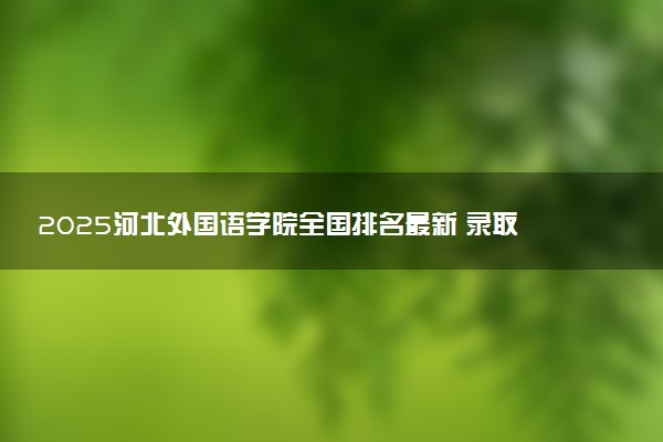 2025河北外国语学院全国排名最新 录取分数线是多少