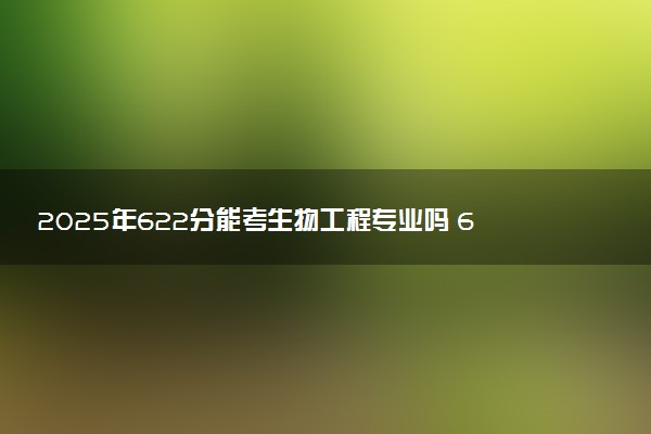 2025年622分能考生物工程专业吗 622分生物工程专业大学推荐