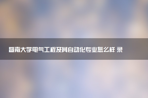 暨南大学电气工程及其自动化专业怎么样 录取分数线多少