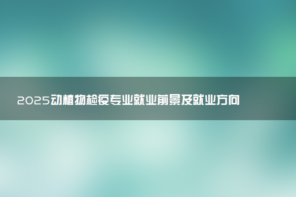 2025动植物检疫专业就业前景及就业方向最新 好找工作吗