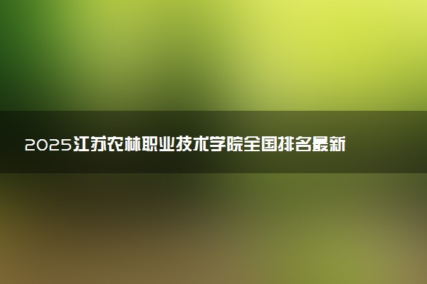 2025江苏农林职业技术学院全国排名最新 录取分数线是多少