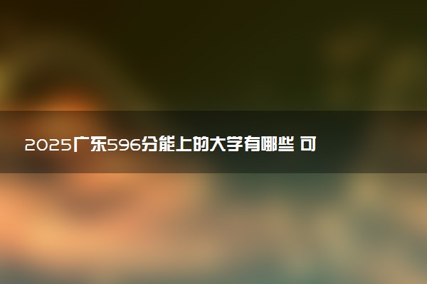 2025广东596分能上的大学有哪些 可以报考院校名单