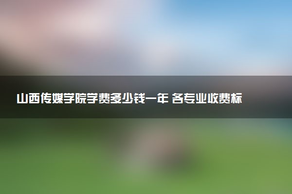 山西传媒学院学费多少钱一年 各专业收费标准（2025年参考）