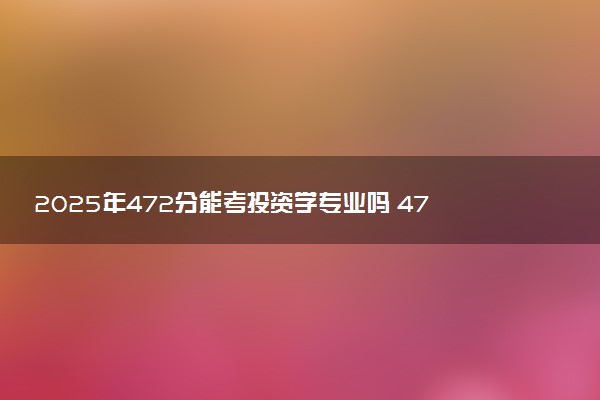 2025年472分能考投资学专业吗 472分投资学专业大学推荐