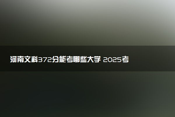 河南文科372分能考哪些大学 2025考生稳上的大学名单