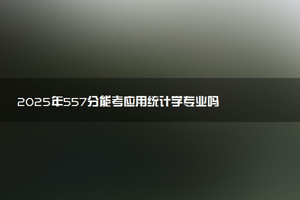 2025年557分能考应用统计学专业吗 557分应用统计学专业大学推荐