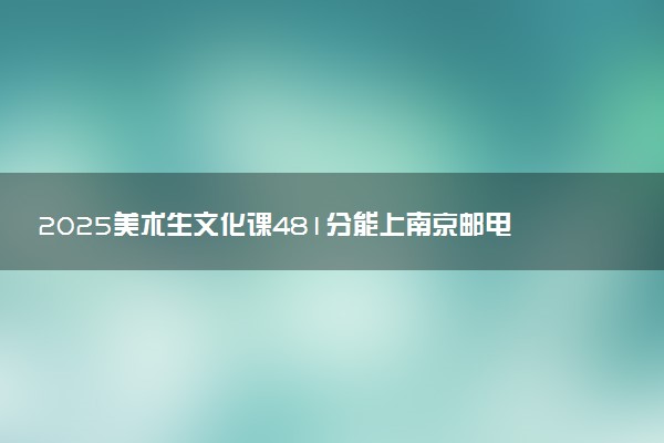 2025美术生文化课481分能上南京邮电大学吗
