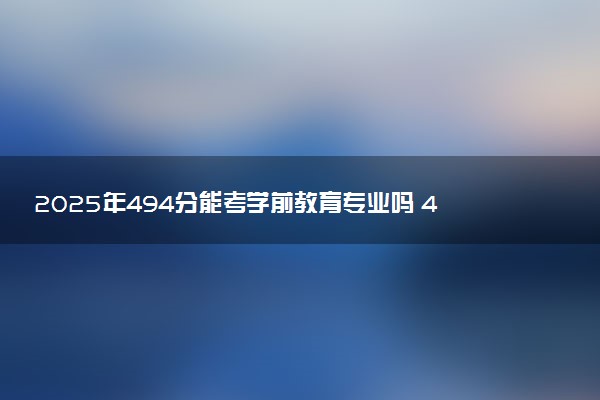 2025年494分能考学前教育专业吗 494分学前教育专业大学推荐