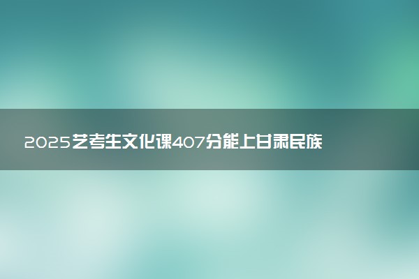 2025艺考生文化课407分能上甘肃民族师范学院吗