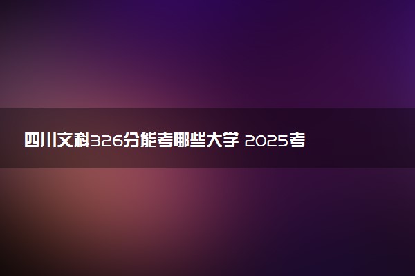 四川文科326分能考哪些大学 2025考生稳上的大学名单