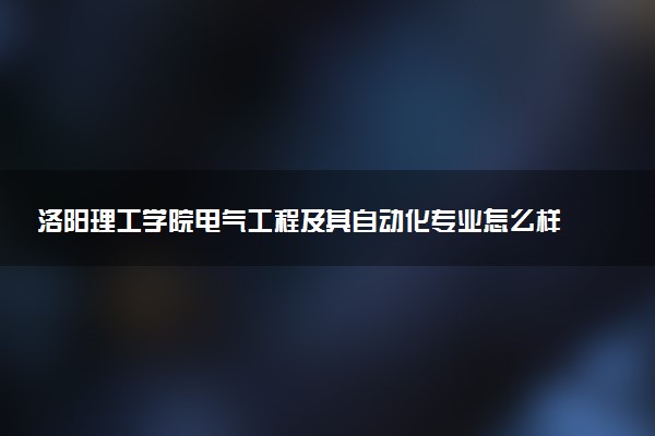 洛阳理工学院电气工程及其自动化专业怎么样 录取分数线多少