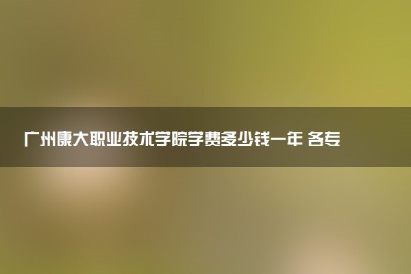 广州康大职业技术学院学费多少钱一年 各专业收费标准（2025年参考）
