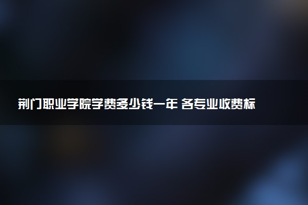 荆门职业学院学费多少钱一年 各专业收费标准（2025年参考）