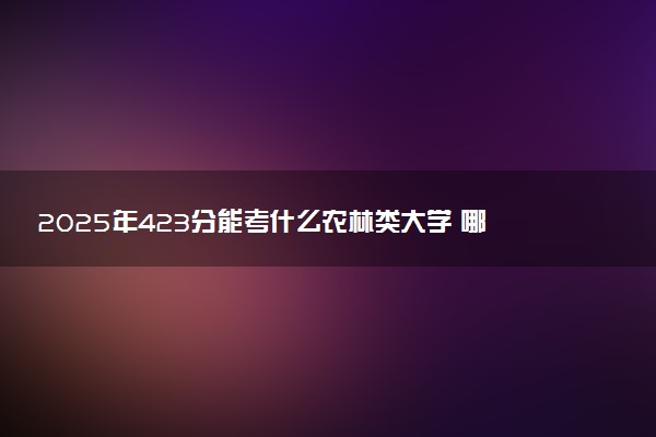 2025年423分能考什么农林类大学 哪些大学值得报