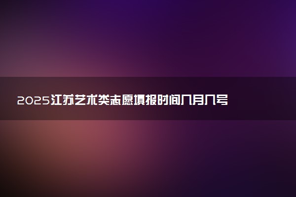 2025江苏艺术类志愿填报时间几月几号 具体填报时间安排