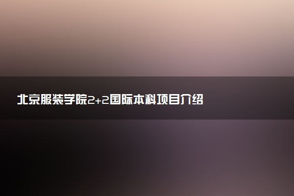 北京服装学院2+2国际本科项目介绍