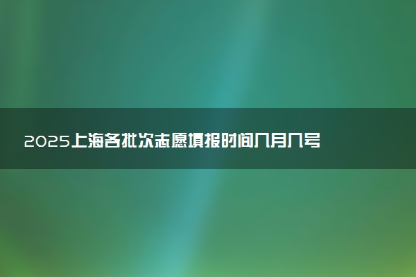 2025上海各批次志愿填报时间几月几号 具体填报时间安排
