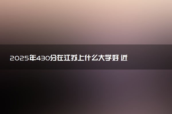 2025年430分在江苏上什么大学好 近三年录取分数线是多少