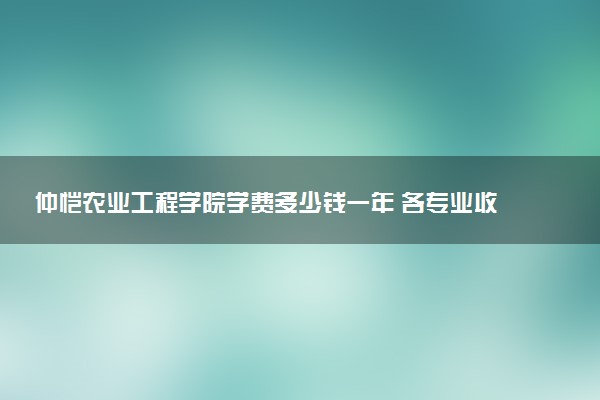 仲恺农业工程学院学费多少钱一年 各专业收费标准（2025年参考）
