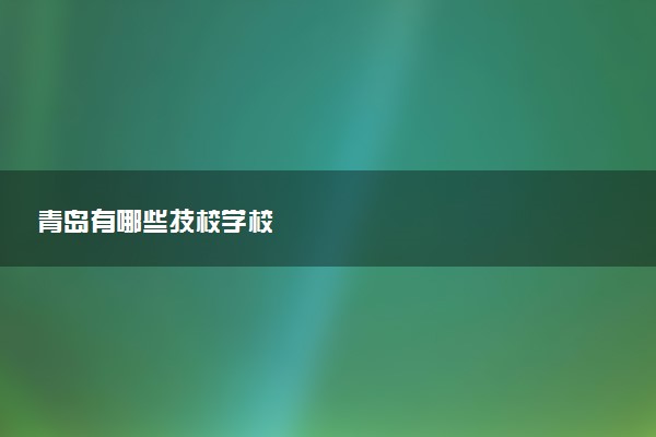 青岛有哪些技校学校
