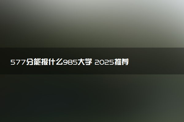 577分能报什么985大学 2025推荐院校