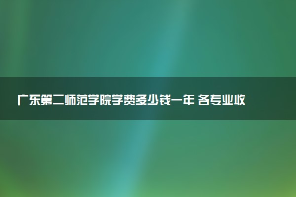 广东第二师范学院学费多少钱一年 各专业收费标准（2025年参考）