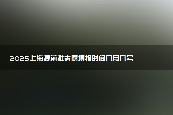 2025上海提前批志愿填报时间几月几号 具体填报时间安排