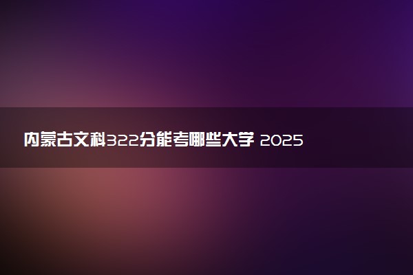 内蒙古文科322分能考哪些大学 2025考生稳上的大学名单