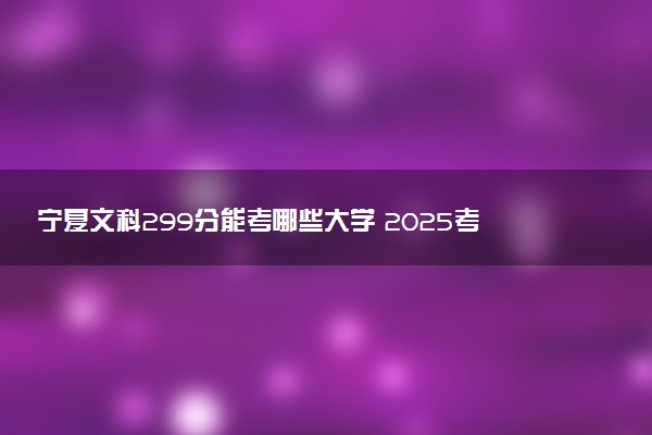宁夏文科299分能考哪些大学 2025考生稳上的大学名单