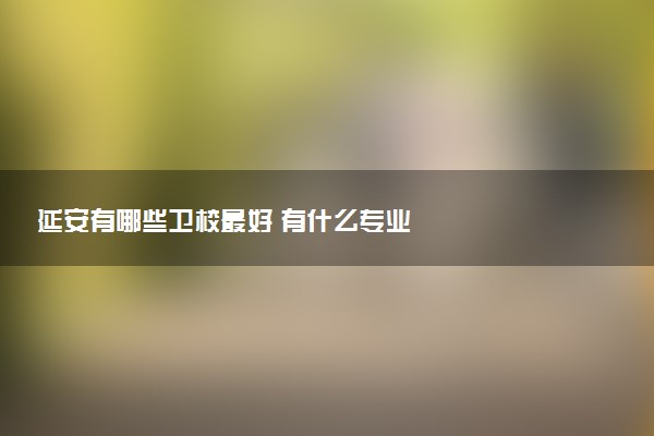 延安有哪些卫校最好 有什么专业
