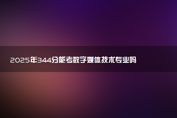 2025年344分能考数字媒体技术专业吗 344分数字媒体技术专业大学推荐