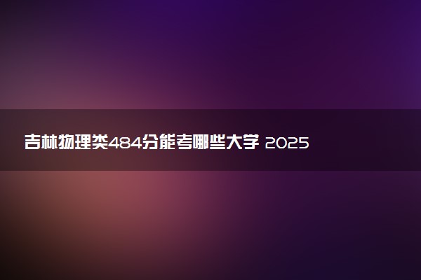 吉林物理类484分能考哪些大学 2025考生稳上的大学名单