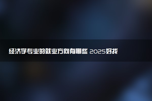 经济学专业的就业方向有哪些 2025好找工作吗