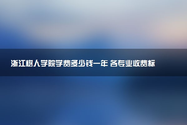 浙江树人学院学费多少钱一年 各专业收费标准（2025年参考）
