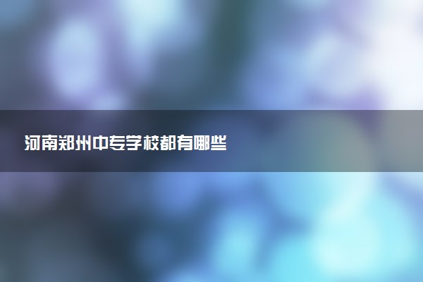 河南郑州中专学校都有哪些