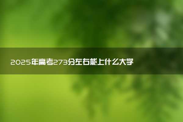 2025年高考273分左右能上什么大学 可以报考院校有哪些