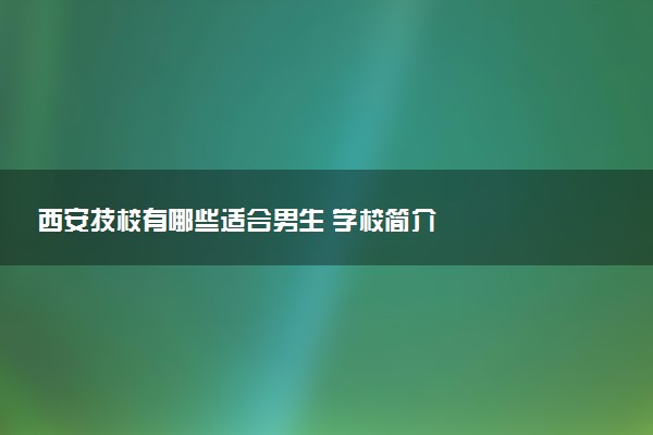 西安技校有哪些适合男生 学校简介