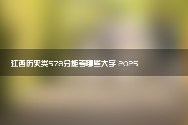 江西历史类578分能考哪些大学 2025考生稳上的大学名单