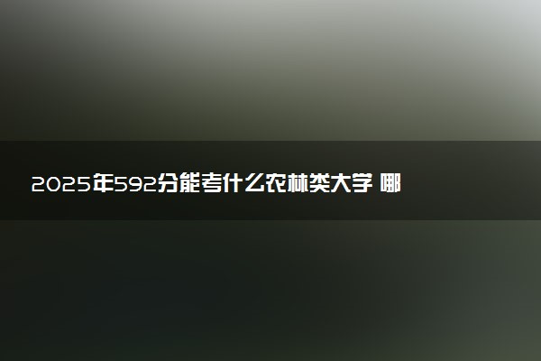 2025年592分能考什么农林类大学 哪些大学值得报